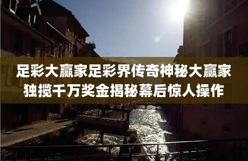 足彩大赢家足彩界传奇神秘大赢家独揽千万奖金揭秘幕后惊人操作