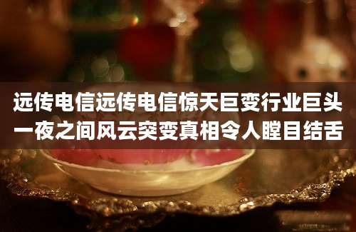 远传电信远传电信惊天巨变行业巨头一夜之间风云突变真相令人瞠目结舌