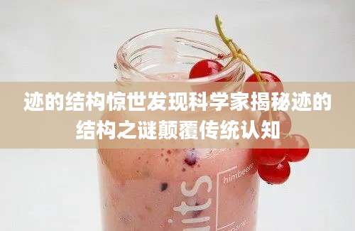 迹的结构惊世发现科学家揭秘迹的结构之谜颠覆传统认知