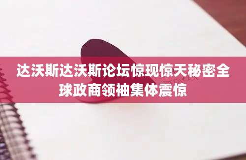 达沃斯达沃斯论坛惊现惊天秘密全球政商领袖集体震惊