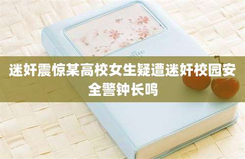 迷奸震惊某高校女生疑遭迷奸校园安全警钟长鸣