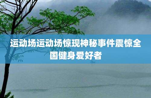 运动场运动场惊现神秘事件震惊全国健身爱好者