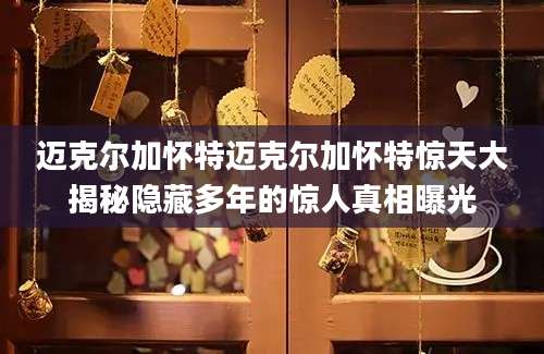 迈克尔加怀特迈克尔加怀特惊天大揭秘隐藏多年的惊人真相曝光