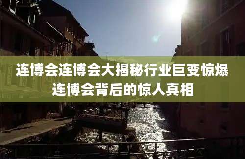 连博会连博会大揭秘行业巨变惊爆连博会背后的惊人真相