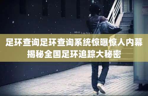 足环查询足环查询系统惊曝惊人内幕揭秘全国足环追踪大秘密