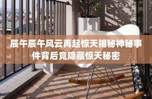 辰午辰午风云再起惊天揭秘神秘事件背后竟隐藏惊天秘密
