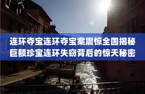 连环夺宝连环夺宝案震惊全国揭秘巨额珍宝连环失窃背后的惊天秘密