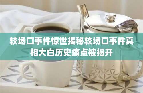 较场口事件惊世揭秘较场口事件真相大白历史痛点被揭开