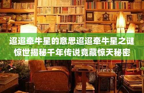 迢迢牵牛星的意思迢迢牵牛星之谜惊世揭秘千年传说竟藏惊天秘密