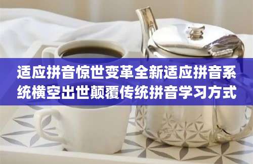 适应拼音惊世变革全新适应拼音系统横空出世颠覆传统拼音学习方式