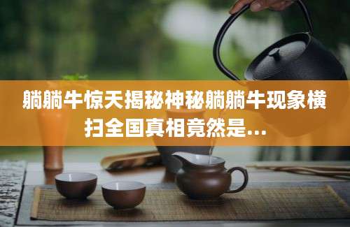 躺躺牛惊天揭秘神秘躺躺牛现象横扫全国真相竟然是...