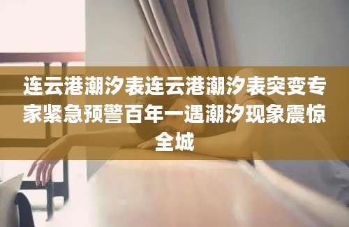 连云港潮汐表连云港潮汐表突变专家紧急预警百年一遇潮汐现象震惊全城