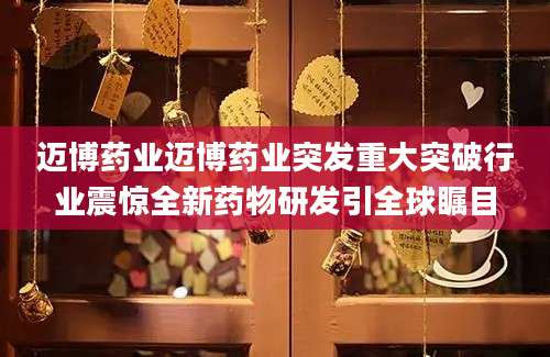 迈博药业迈博药业突发重大突破行业震惊全新药物研发引全球瞩目