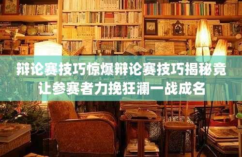 辩论赛技巧惊爆辩论赛技巧揭秘竟让参赛者力挽狂澜一战成名