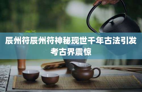 辰州符辰州符神秘现世千年古法引发考古界震惊