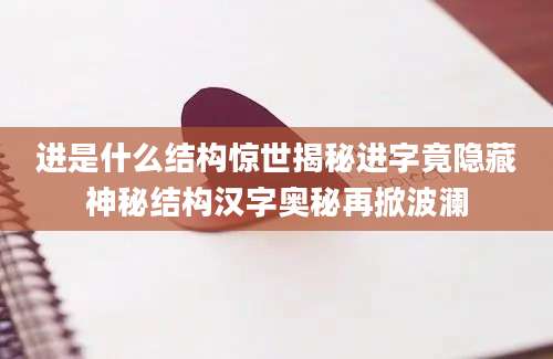 进是什么结构惊世揭秘进字竟隐藏神秘结构汉字奥秘再掀波澜