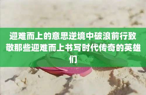 迎难而上的意思逆境中破浪前行致敬那些迎难而上书写时代传奇的英雄们