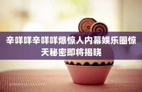 辛咩咩辛咩咩爆惊人内幕娱乐圈惊天秘密即将揭晓