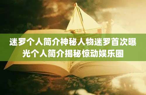 迷罗个人简介神秘人物迷罗首次曝光个人简介揭秘惊动娱乐圈