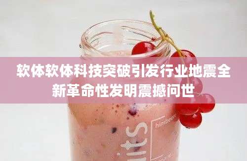 软体软体科技突破引发行业地震全新革命性发明震撼问世