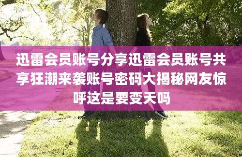 迅雷会员账号分享迅雷会员账号共享狂潮来袭账号密码大揭秘网友惊呼这是要变天吗