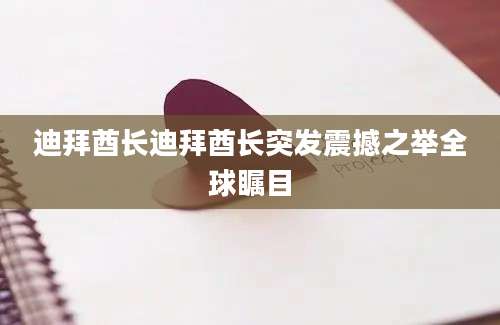 迪拜酋长迪拜酋长突发震撼之举全球瞩目