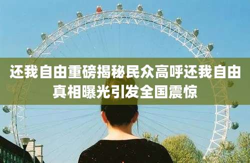 还我自由重磅揭秘民众高呼还我自由真相曝光引发全国震惊