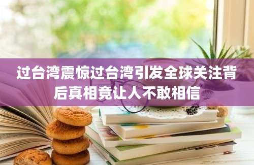 过台湾震惊过台湾引发全球关注背后真相竟让人不敢相信