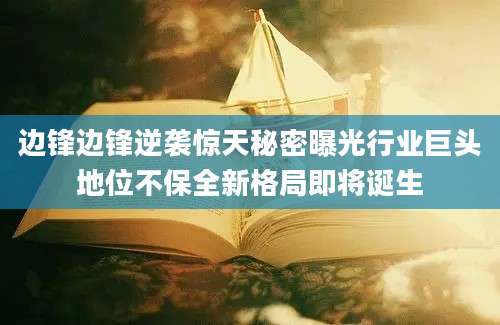 边锋边锋逆袭惊天秘密曝光行业巨头地位不保全新格局即将诞生