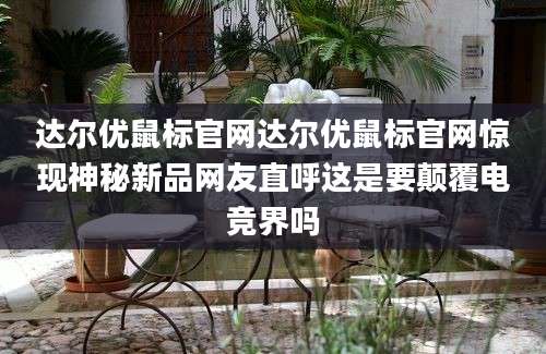 达尔优鼠标官网达尔优鼠标官网惊现神秘新品网友直呼这是要颠覆电竞界吗