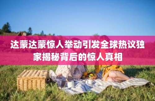 达蒙达蒙惊人举动引发全球热议独家揭秘背后的惊人真相