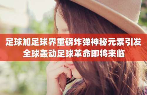 足球加足球界重磅炸弹神秘元素引发全球轰动足球革命即将来临