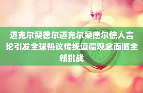 迈克尔桑德尔迈克尔桑德尔惊人言论引发全球热议传统道德观念面临全新挑战