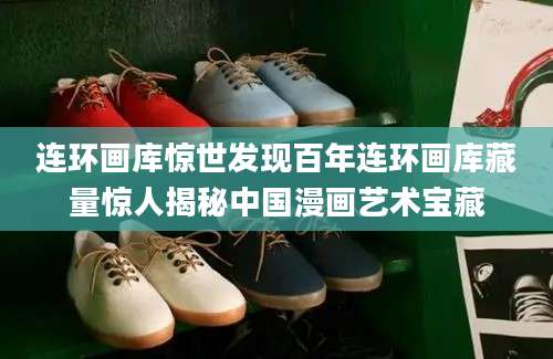 连环画库惊世发现百年连环画库藏量惊人揭秘中国漫画艺术宝藏