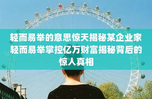 轻而易举的意思惊天揭秘某企业家轻而易举掌控亿万财富揭秘背后的惊人真相