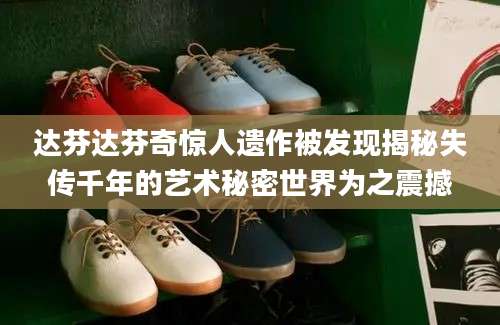 达芬达芬奇惊人遗作被发现揭秘失传千年的艺术秘密世界为之震撼