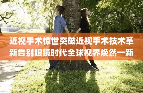 近视手术惊世突破近视手术技术革新告别眼镜时代全球视界焕然一新