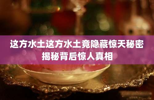 这方水土这方水土竟隐藏惊天秘密揭秘背后惊人真相