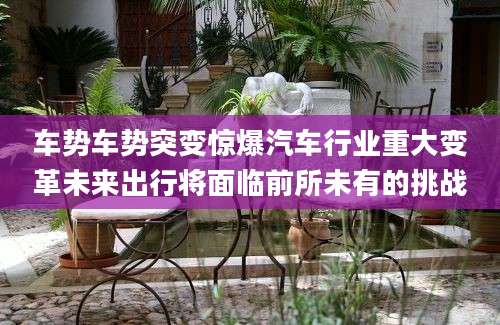 车势车势突变惊爆汽车行业重大变革未来出行将面临前所未有的挑战