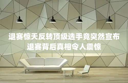 退赛惊天反转顶级选手竟突然宣布退赛背后真相令人震惊