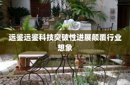 远鉴远鉴科技突破性进展颠覆行业想象