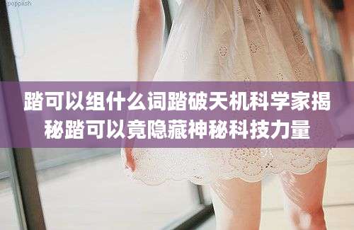 踏可以组什么词踏破天机科学家揭秘踏可以竟隐藏神秘科技力量