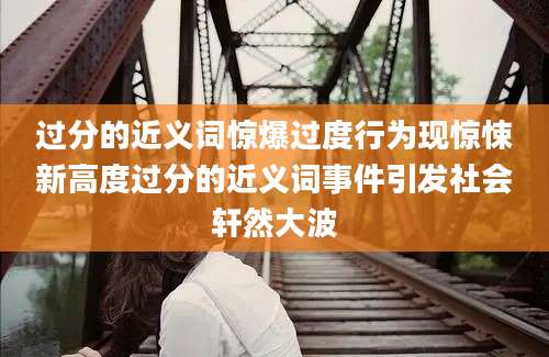 过分的近义词惊爆过度行为现惊悚新高度过分的近义词事件引发社会轩然大波