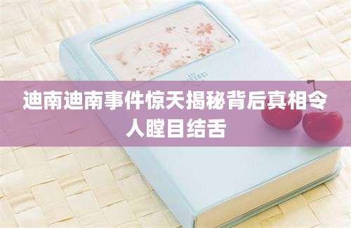 迪南迪南事件惊天揭秘背后真相令人瞠目结舌