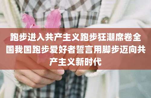 跑步进入共产主义跑步狂潮席卷全国我国跑步爱好者誓言用脚步迈向共产主义新时代