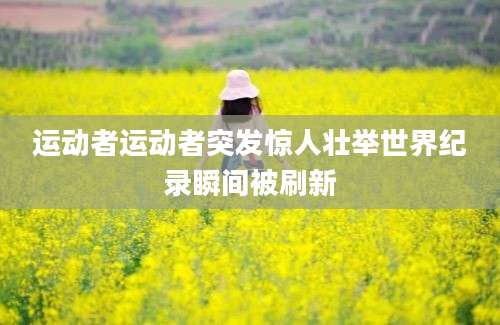 运动者运动者突发惊人壮举世界纪录瞬间被刷新