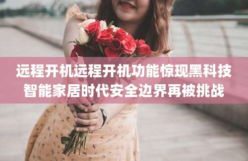 远程开机远程开机功能惊现黑科技智能家居时代安全边界再被挑战