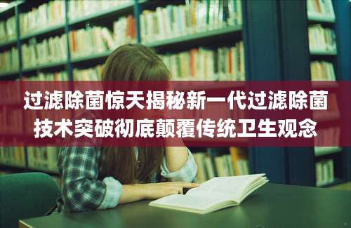过滤除菌惊天揭秘新一代过滤除菌技术突破彻底颠覆传统卫生观念