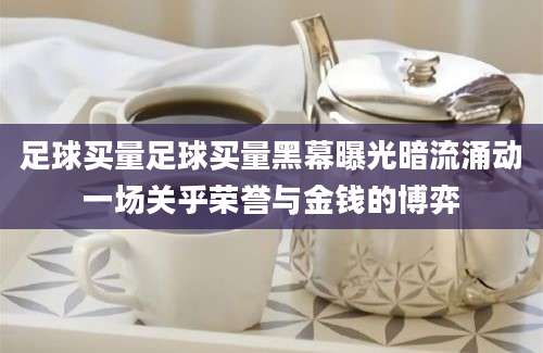 足球买量足球买量黑幕曝光暗流涌动一场关乎荣誉与金钱的博弈