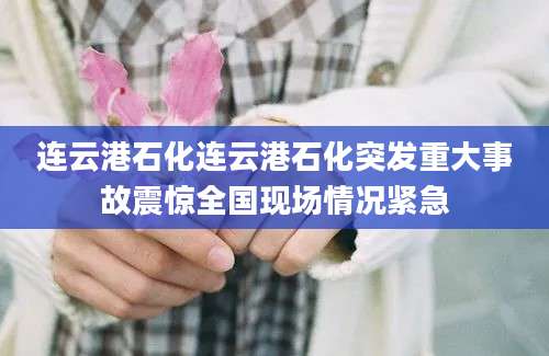 连云港石化连云港石化突发重大事故震惊全国现场情况紧急